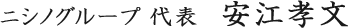 ニシノグループ 代表　安江孝文
